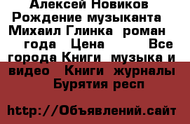 Алексей Новиков “Рождение музыканта“ (Михаил Глинка) роман 1950 года › Цена ­ 250 - Все города Книги, музыка и видео » Книги, журналы   . Бурятия респ.